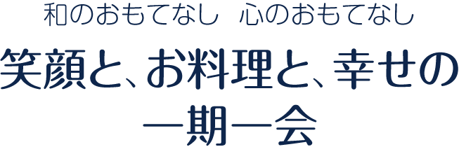和のおもてなし　心のおもてなし　笑顔と、お料理と、幸せの一期一会