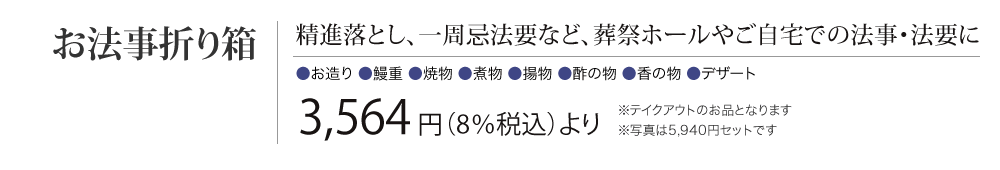 ［お法事折り箱］精進落とし、一周忌法要など、葬祭ホールやご自宅での法事・法要に　3,564円（8%税込）より　※テイクアウトのお品となります ※写真は5,940円 セットです