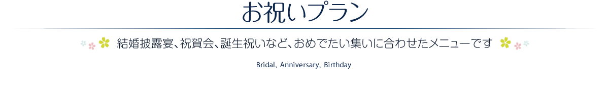 お祝いプラン ［結婚披露宴、祝賀会、誕生祝いなど、おめでたい集いに合わせたメニューです］