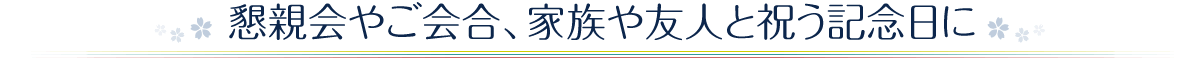 懇親会やご会合、家族や友人と祝う記念日に